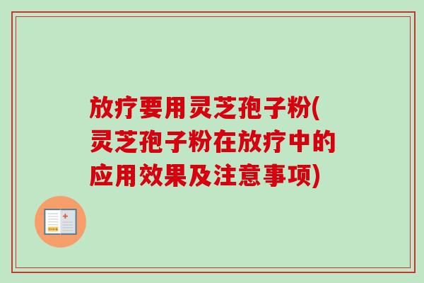 放疗要用灵芝孢子粉(灵芝孢子粉在放疗中的应用效果及注意事项)