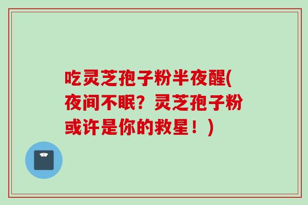 吃灵芝孢子粉半夜醒(夜间不眠？灵芝孢子粉或许是你的救星！)