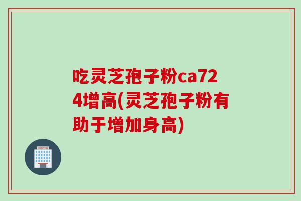 吃灵芝孢子粉ca724增高(灵芝孢子粉有助于增加身高)