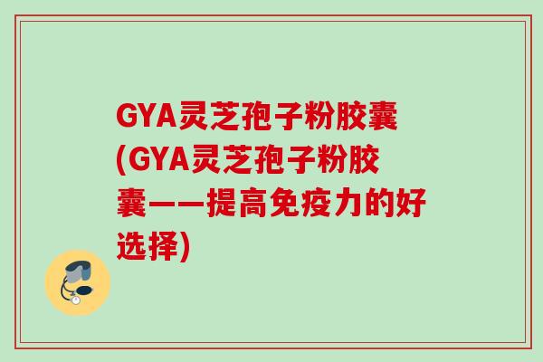 GYA灵芝孢子粉胶囊(GYA灵芝孢子粉胶囊——提高免疫力的好选择)