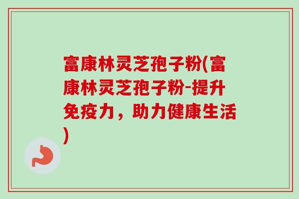 富康林灵芝孢子粉(富康林灵芝孢子粉-提升免疫力，助力健康生活)
