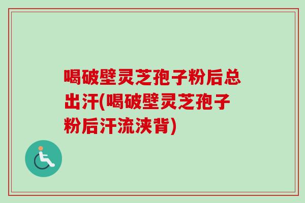 喝破壁灵芝孢子粉后总出汗(喝破壁灵芝孢子粉后汗流浃背)
