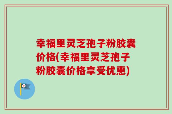 幸福里灵芝孢子粉胶囊价格(幸福里灵芝孢子粉胶囊价格享受优惠)