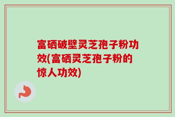 富硒破壁灵芝孢子粉功效(富硒灵芝孢子粉的惊人功效)