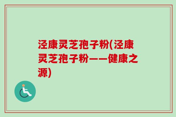 泾康灵芝孢子粉(泾康灵芝孢子粉——健康之源)