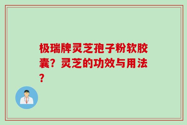 极瑞牌灵芝孢子粉软胶囊？灵芝的功效与用法？
