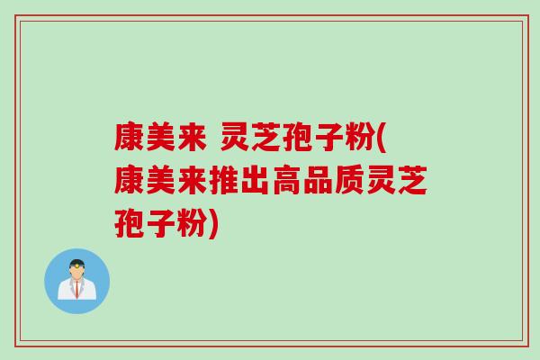 康美来 灵芝孢子粉(康美来推出高品质灵芝孢子粉)