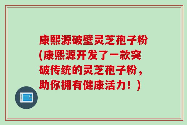 康熙源破壁灵芝孢子粉(康熙源开发了一款突破传统的灵芝孢子粉，助你拥有健康活力！)