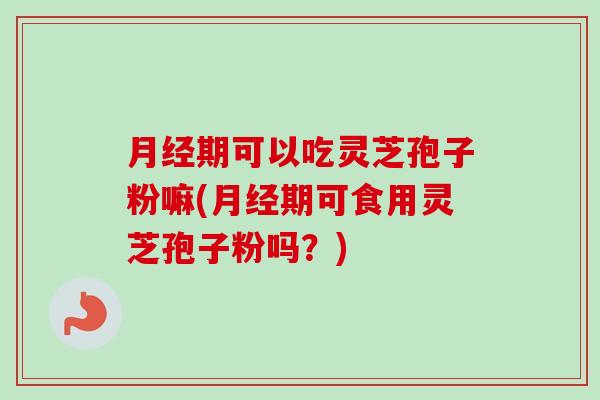 月经期可以吃灵芝孢子粉嘛(月经期可食用灵芝孢子粉吗？)
