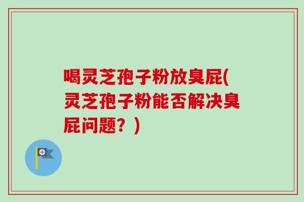 喝灵芝孢子粉放臭屁(灵芝孢子粉能否解决臭屁问题？)