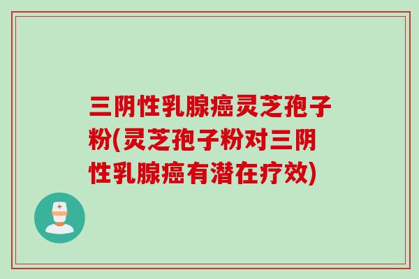 三阴性乳腺癌灵芝孢子粉(灵芝孢子粉对三阴性乳腺癌有潜在疗效)