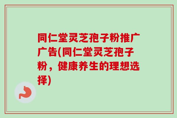 同仁堂灵芝孢子粉推广广告(同仁堂灵芝孢子粉，健康养生的理想选择)