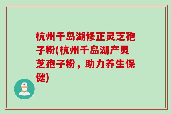 杭州千岛湖修正灵芝孢子粉(杭州千岛湖产灵芝孢子粉，助力养生保健)