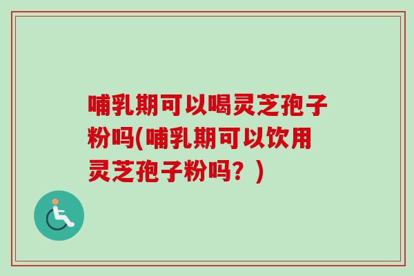 哺乳期可以喝灵芝孢子粉吗(哺乳期可以饮用灵芝孢子粉吗？)