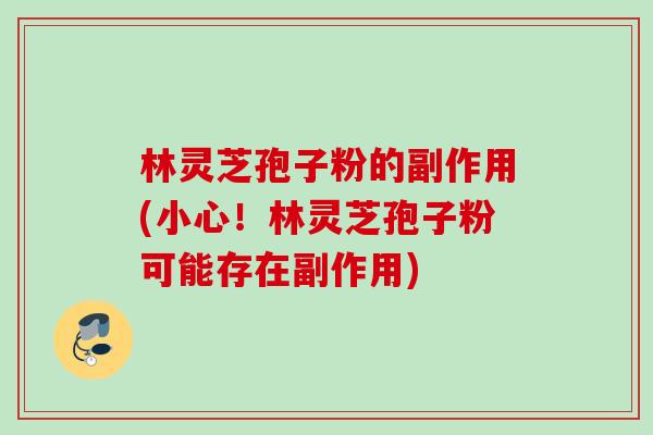 林灵芝孢子粉的副作用(小心！林灵芝孢子粉可能存在副作用)