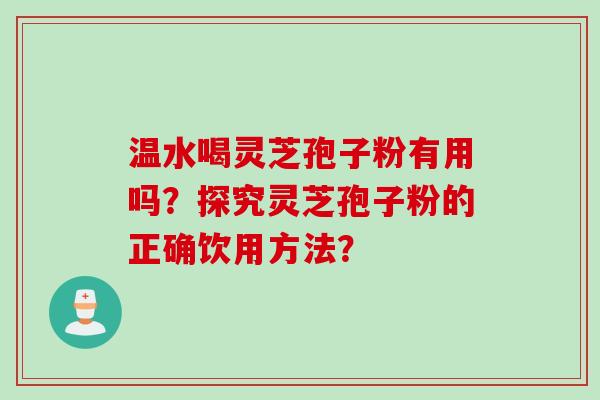 温水喝灵芝孢子粉有用吗？探究灵芝孢子粉的正确饮用方法？