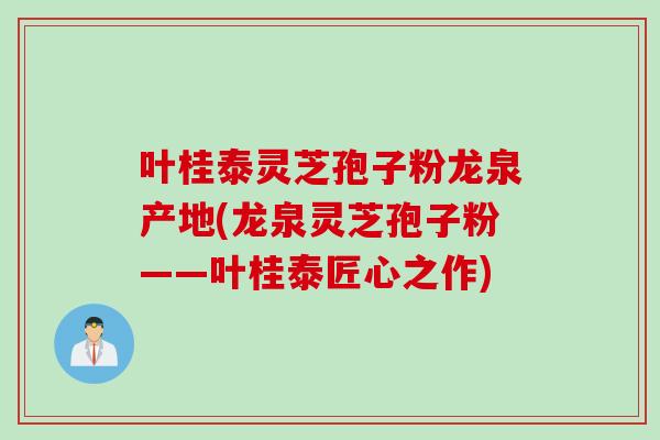叶桂泰灵芝孢子粉龙泉产地(龙泉灵芝孢子粉——叶桂泰匠心之作)