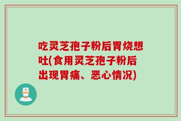 吃灵芝孢子粉后胃烧想吐(食用灵芝孢子粉后出现胃痛、恶心情况)