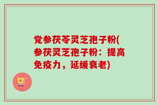 党参茯苓灵芝孢子粉(参茯灵芝孢子粉：提高免疫力，延缓衰老)