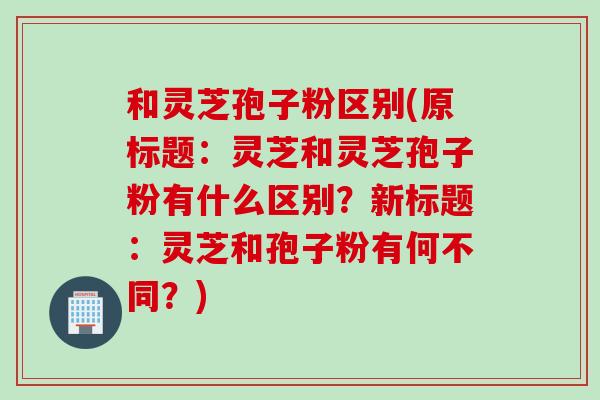 和灵芝孢子粉区别(原标题：灵芝和灵芝孢子粉有什么区别？新标题：灵芝和孢子粉有何不同？)