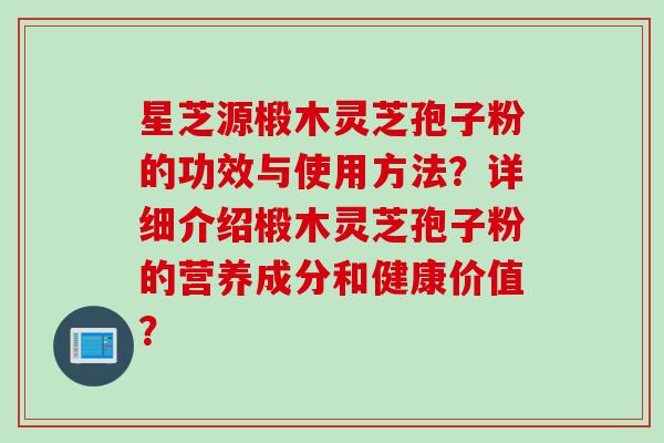 星芝源椴木灵芝孢子粉的功效与使用方法？详细介绍椴木灵芝孢子粉的营养成分和健康价值？