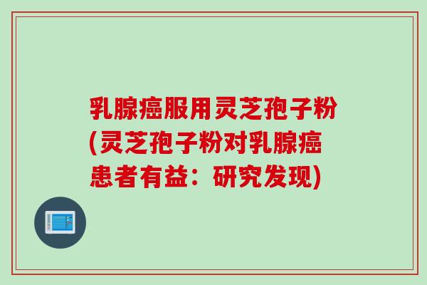 乳腺癌服用灵芝孢子粉(灵芝孢子粉对乳腺癌患者有益：研究发现)