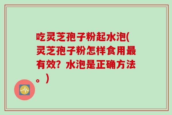 吃灵芝孢子粉起水泡(灵芝孢子粉怎样食用最有效？水泡是正确方法。)