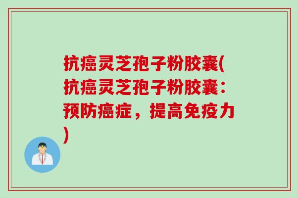 抗癌灵芝孢子粉胶囊(抗癌灵芝孢子粉胶囊：预防癌症，提高免疫力)