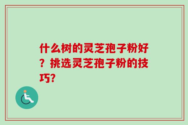 什么树的灵芝孢子粉好？挑选灵芝孢子粉的技巧？