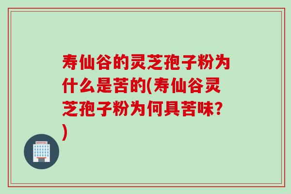 寿仙谷的灵芝孢子粉为什么是苦的(寿仙谷灵芝孢子粉为何具苦味？)