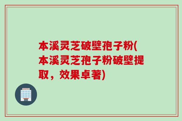 本溪灵芝破壁孢子粉(本溪灵芝孢子粉破壁提取,效果卓著) 本溪灵芝破壁孢子粉(本溪灵芝孢子粉破壁提取,效果卓著)