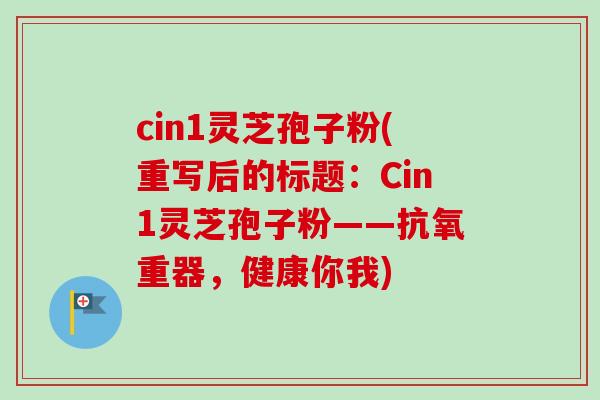 cin1灵芝孢子粉(重写后的标题：Cin1灵芝孢子粉——抗氧重器，健康你我)