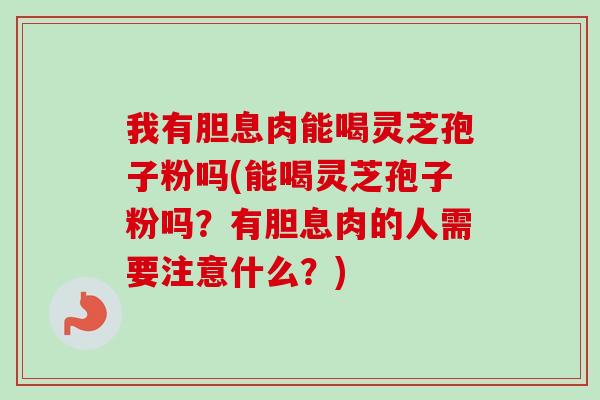 我有胆息肉能喝灵芝孢子粉吗(能喝灵芝孢子粉吗？有胆息肉的人需要注意什么？)