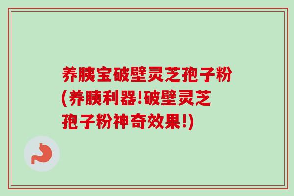养胰宝破壁灵芝孢子粉(养胰利器!破壁灵芝孢子粉神奇效果!)