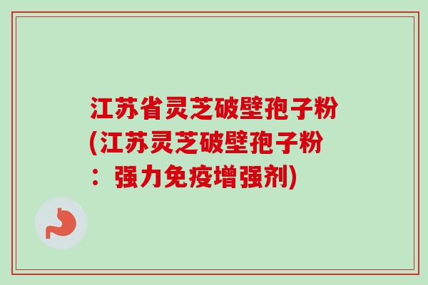 江苏省灵芝破壁孢子粉(江苏灵芝破壁孢子粉：强力免疫增强剂)