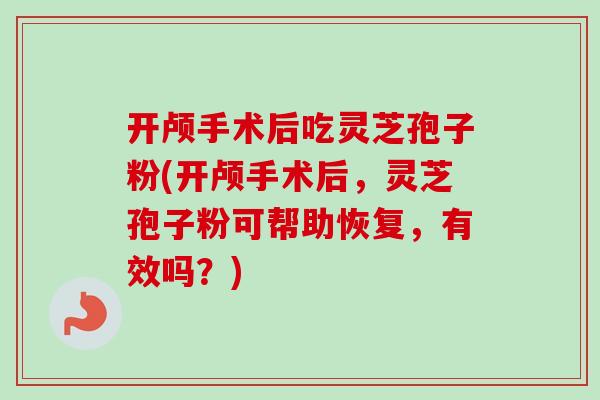 开颅手术后吃灵芝孢子粉(开颅手术后，灵芝孢子粉可帮助恢复，有效吗？)