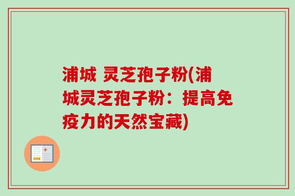 浦城 灵芝孢子粉(浦城灵芝孢子粉：提高免疫力的天然宝藏)