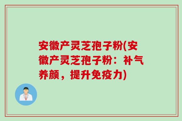 安徽产灵芝孢子粉(安徽产灵芝孢子粉：补气养颜，提升免疫力)