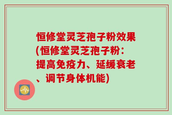 恒修堂灵芝孢子粉效果(恒修堂灵芝孢子粉：提高免疫力、延缓衰老、调节身体机能)