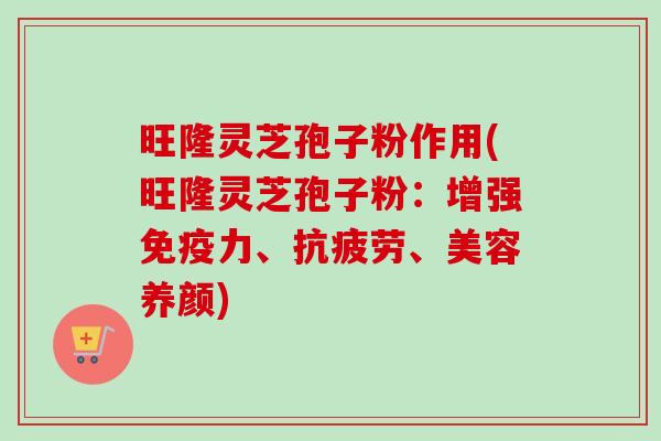 旺隆灵芝孢子粉作用(旺隆灵芝孢子粉：增强免疫力、抗疲劳、美容养颜)