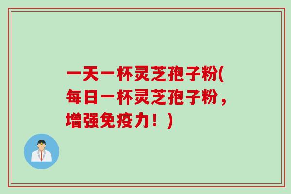 一天一杯灵芝孢子粉(每日一杯灵芝孢子粉，增强免疫力！)