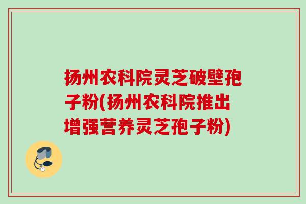 扬州农科院灵芝破壁孢子粉(扬州农科院推出增强营养灵芝孢子粉)