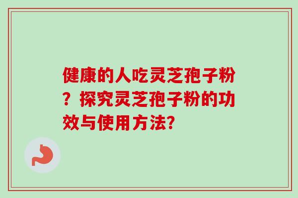 健康的人吃灵芝孢子粉?探究灵芝孢子粉的功效与使用方法? 健康的人吃灵芝孢子粉?探究灵芝孢子粉的功效与使用方法?