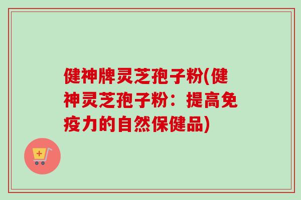 健神牌灵芝孢子粉(健神灵芝孢子粉：提高免疫力的自然保健品)