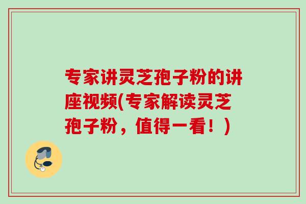 专家讲灵芝孢子粉的讲座视频(专家解读灵芝孢子粉，值得一看！)