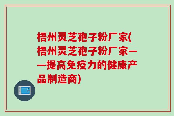 梧州灵芝孢子粉厂家(梧州灵芝孢子粉厂家——提高免疫力的健康产品制造商)