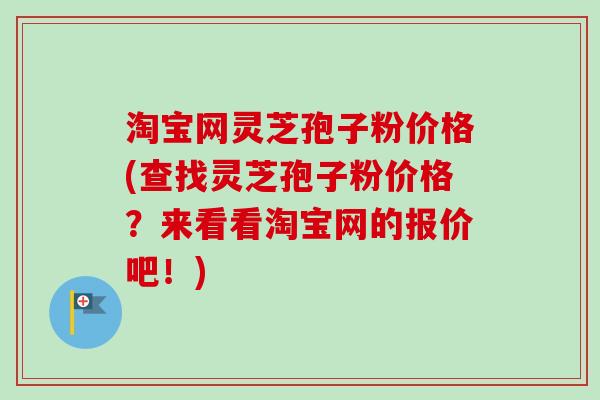 淘宝网灵芝孢子粉价格(查找灵芝孢子粉价格？来看看淘宝网的报价吧！)