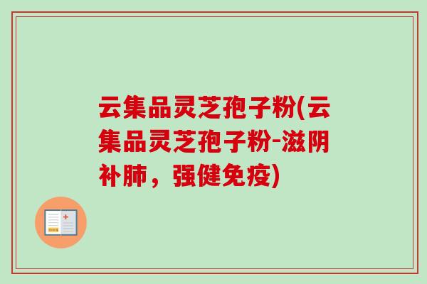 云集品灵芝孢子粉(云集品灵芝孢子粉-滋阴补肺，强健免疫)
