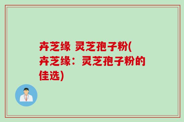 卉芝缘 灵芝孢子粉(卉芝缘：灵芝孢子粉的佳选)