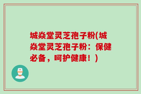 城焱堂灵芝孢子粉(城焱堂灵芝孢子粉:保健必备,呵护健康!) 城焱堂灵芝孢子粉(城焱堂灵芝孢子粉:保健必备,呵护健康!)